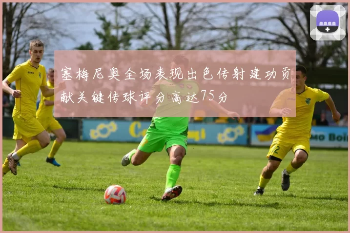 塞梅尼奥全场表现出色传射建功贡献关键传球评分高达75分