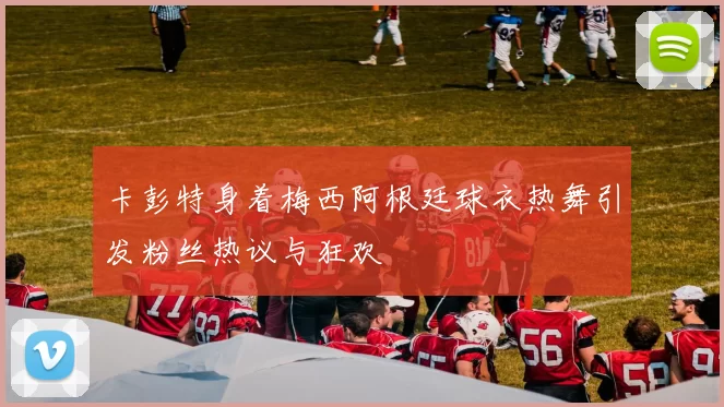 卡彭特身着梅西阿根廷球衣热舞引发粉丝热议与狂欢