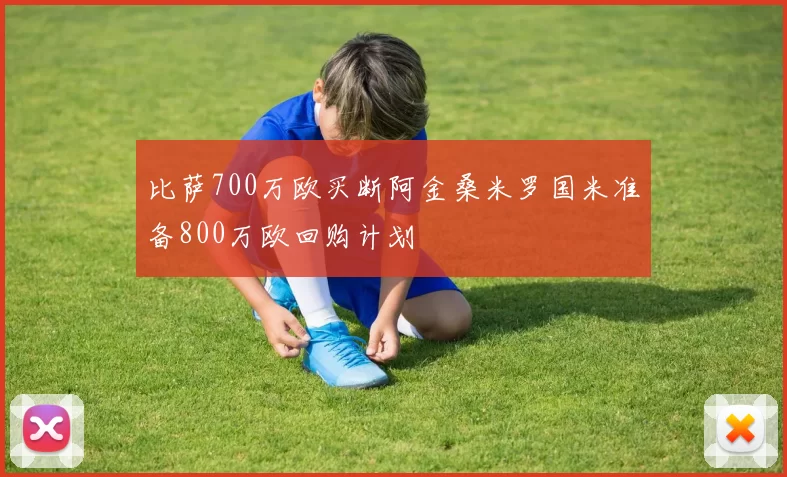 比萨700万欧买断阿金桑米罗国米准备800万欧回购计划
