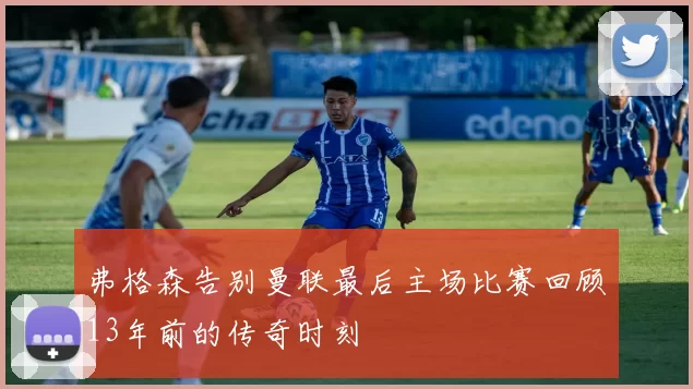 弗格森告别曼联最后主场比赛回顾13年前的传奇时刻