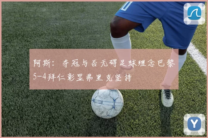 阿斯：夺冠与否无碍足球理念巴黎5-4拜仁彰显弗里克坚持