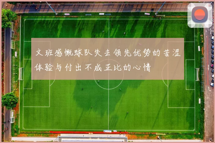 文班感慨球队失去领先优势的苦涩体验与付出不成正比的心情