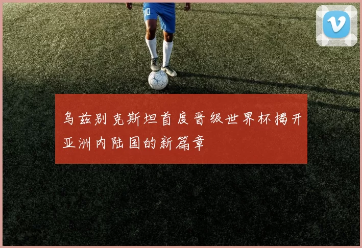 乌兹别克斯坦首度晋级世界杯揭开亚洲内陆国的新篇章