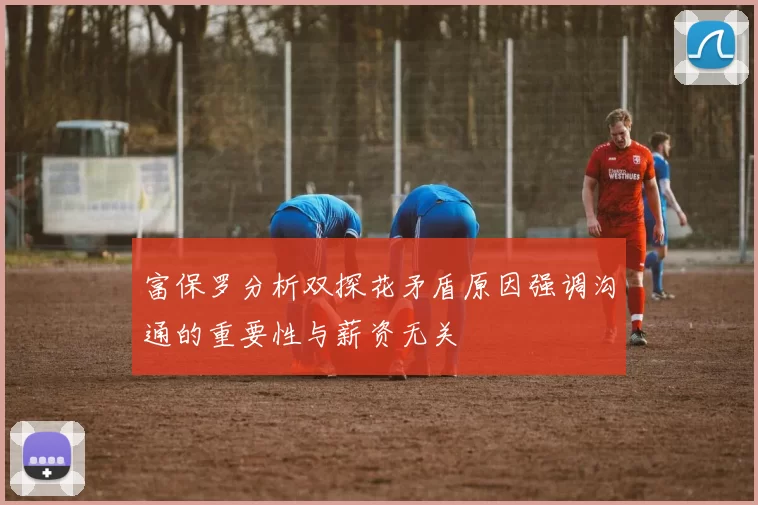 富保罗分析双探花矛盾原因强调沟通的重要性与薪资无关