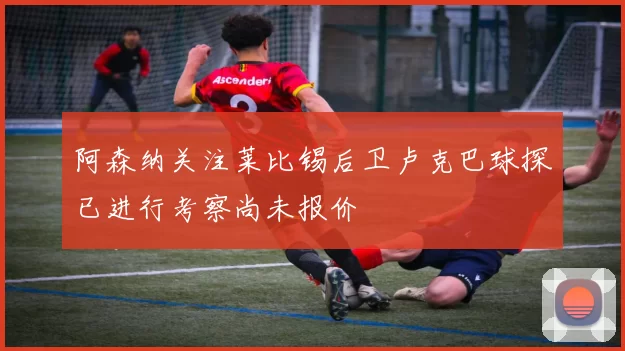 阿森纳关注莱比锡后卫卢克巴球探已进行考察尚未报价