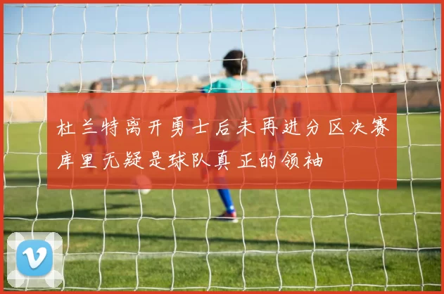 杜兰特离开勇士后未再进分区决赛库里无疑是球队真正的领袖