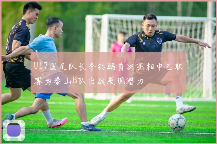 U17国足队长李钧鹏首次亮相中乙联赛为泰山B队出战展现潜力