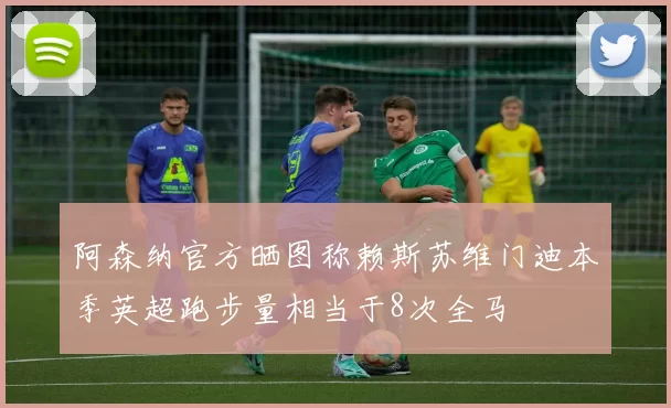 阿森纳官方晒图称赖斯苏维门迪本季英超跑步量相当于8次全马