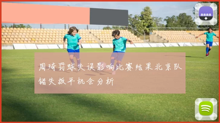 周琦罚球失误影响比赛结果北京队错失扳平机会分析