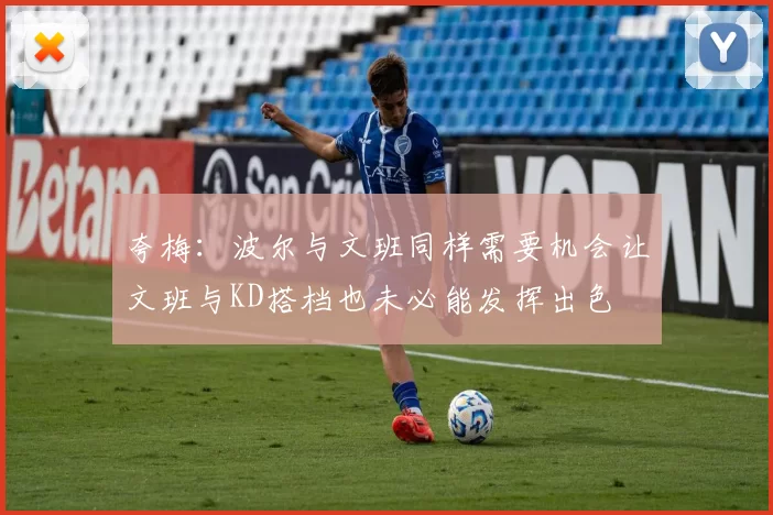 夸梅：波尔与文班同样需要机会让文班与KD搭档也未必能发挥出色