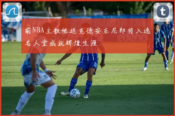 前NBA主教练迈克德安东尼即将入选名人堂成就辉煌生涯