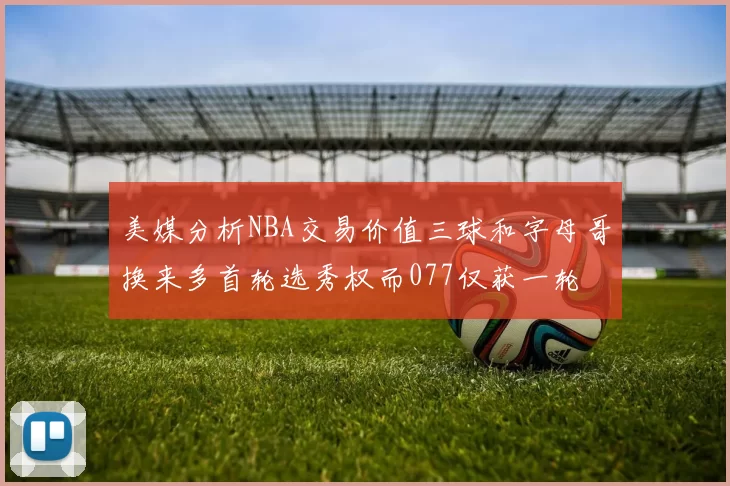 美媒分析NBA交易价值三球和字母哥换来多首轮选秀权而077仅获一轮