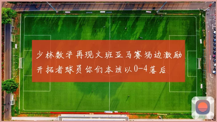 少林数学再现文班亚马赛场边激励开拓者球员你们本该以0-4落后