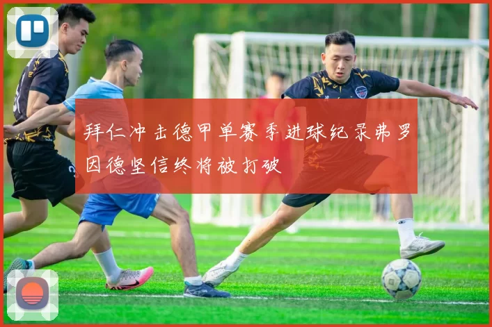拜仁冲击德甲单赛季进球纪录弗罗因德坚信终将被打破