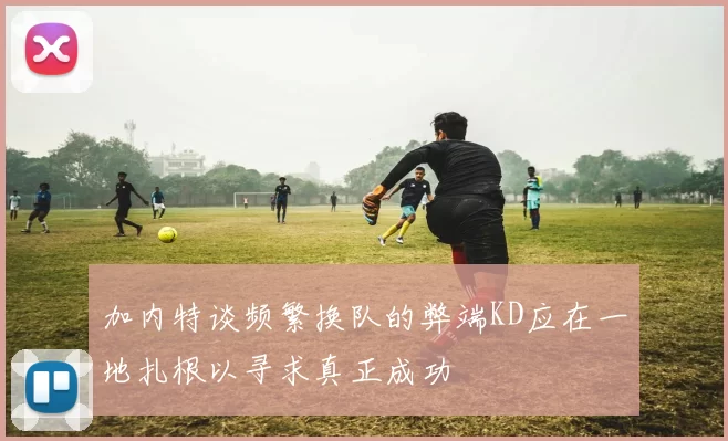 加内特谈频繁换队的弊端KD应在一地扎根以寻求真正成功