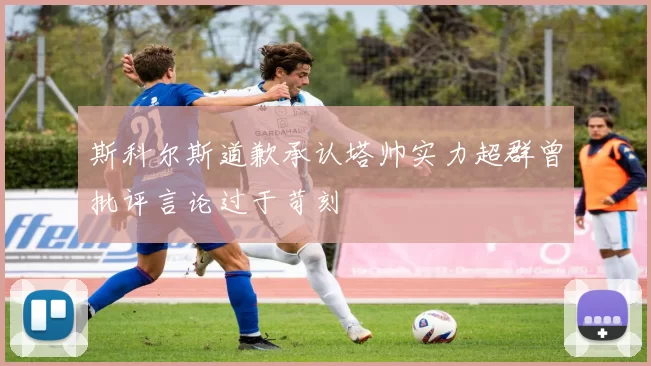 斯科尔斯道歉承认塔帅实力超群曾批评言论过于苛刻