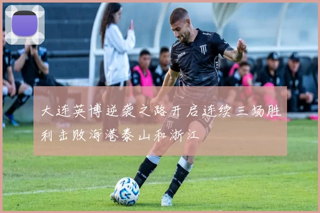 大连英博逆袭之路开启连续三场胜利击败海港泰山和浙江