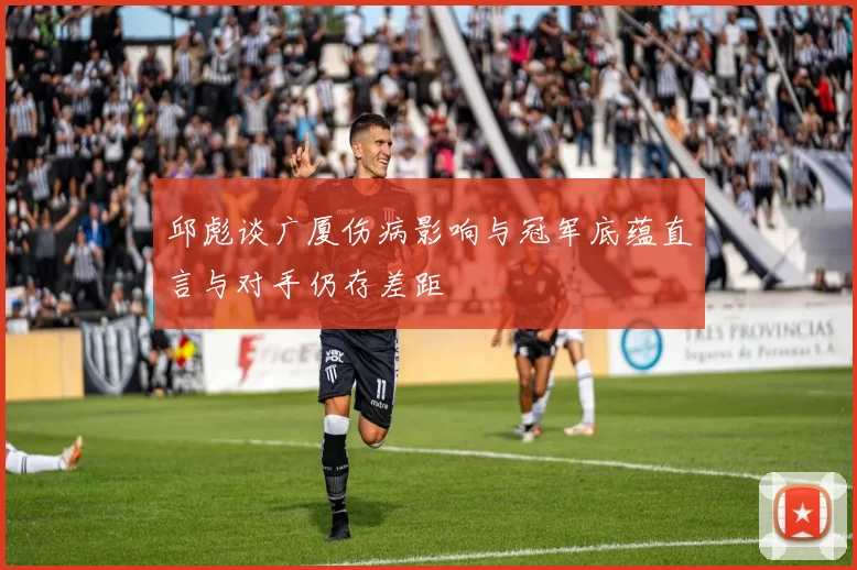 邱彪谈广厦伤病影响与冠军底蕴直言与对手仍存差距