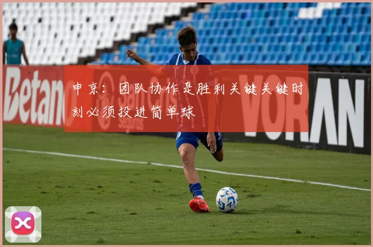申京：团队协作是胜利关键关键时刻必须投进简单球