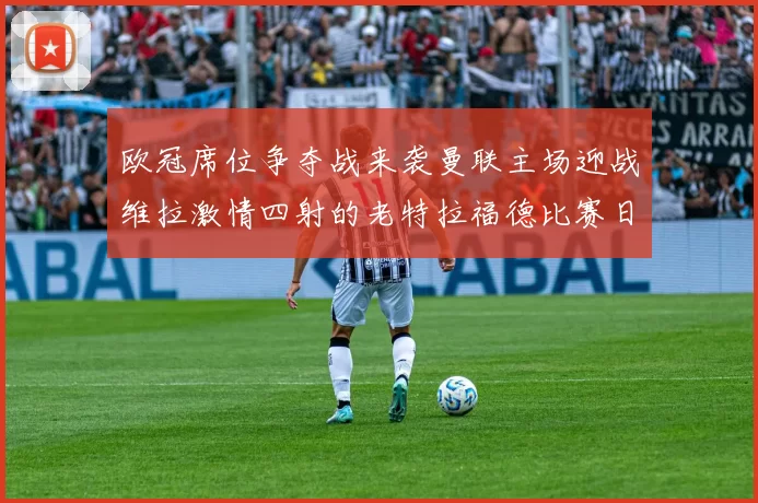 欧冠席位争夺战来袭曼联主场迎战维拉激情四射的老特拉福德比赛日