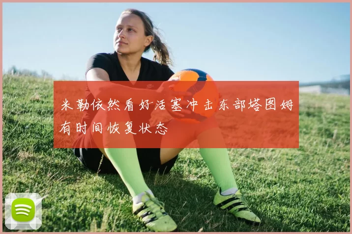 米勒依然看好活塞冲击东部塔图姆有时间恢复状态