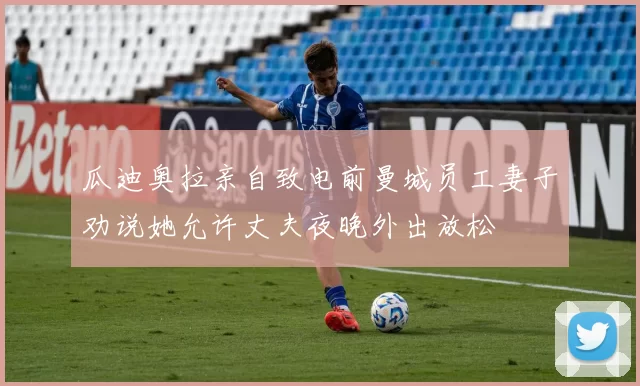 瓜迪奥拉亲自致电前曼城员工妻子劝说她允许丈夫夜晚外出放松