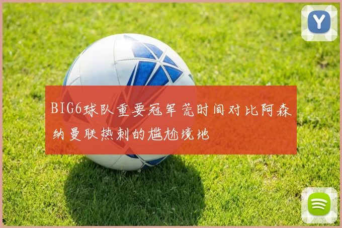 BIG6球队重要冠军荒时间对比阿森纳曼联热刺的尴尬境地