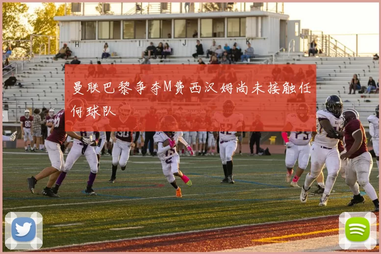 曼联巴黎争夺M费西汉姆尚未接触任何球队