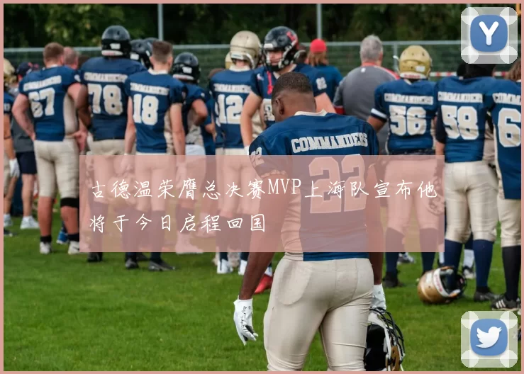 古德温荣膺总决赛MVP上海队宣布他将于今日启程回国