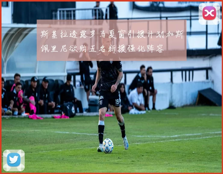 斯基拉透露罗马夏窗引援计划加斯佩里尼欲购五名新援强化阵容