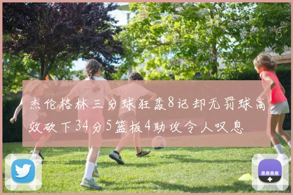 杰伦格林三分球狂轰8记却无罚球高效砍下34分5篮板4助攻令人叹息
