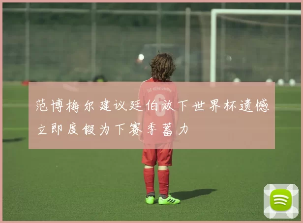 范博梅尔建议廷伯放下世界杯遗憾立即度假为下赛季蓄力