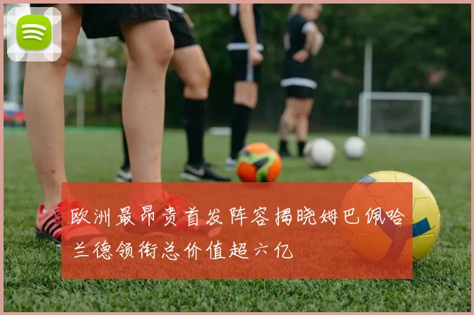 欧洲最昂贵首发阵容揭晓姆巴佩哈兰德领衔总价值超六亿