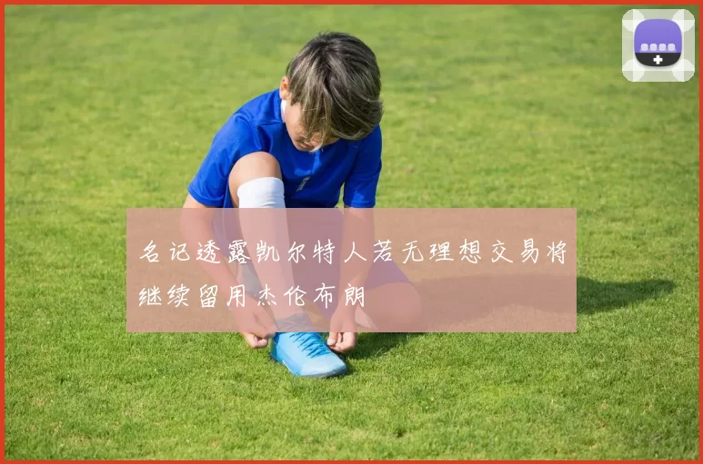 名记透露凯尔特人若无理想交易将继续留用杰伦布朗