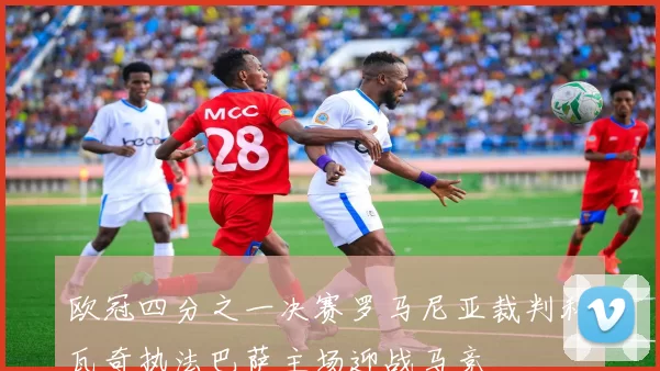 欧冠四分之一决赛罗马尼亚裁判科瓦奇执法巴萨主场迎战马竞